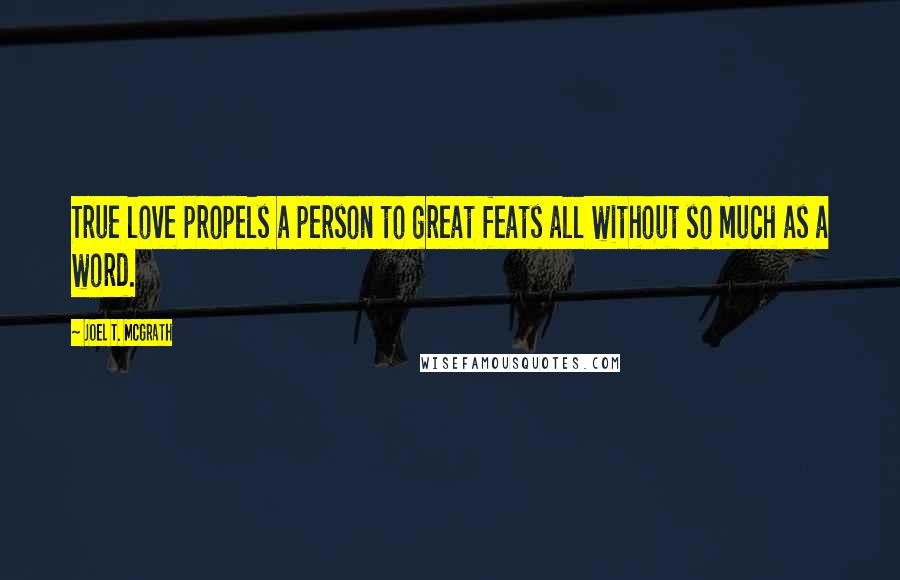 Joel T. McGrath Quotes: True love propels a person to great feats all without so much as a word.