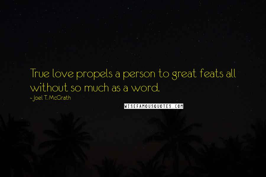 Joel T. McGrath Quotes: True love propels a person to great feats all without so much as a word.