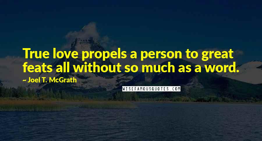 Joel T. McGrath Quotes: True love propels a person to great feats all without so much as a word.