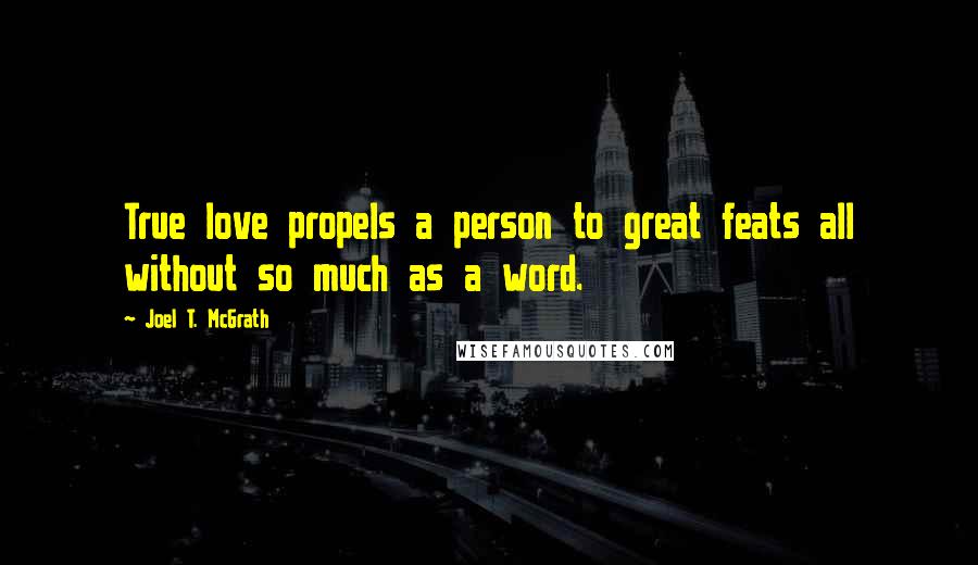 Joel T. McGrath Quotes: True love propels a person to great feats all without so much as a word.