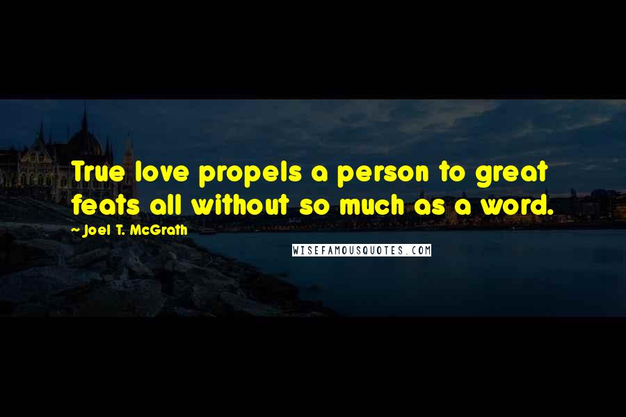 Joel T. McGrath Quotes: True love propels a person to great feats all without so much as a word.