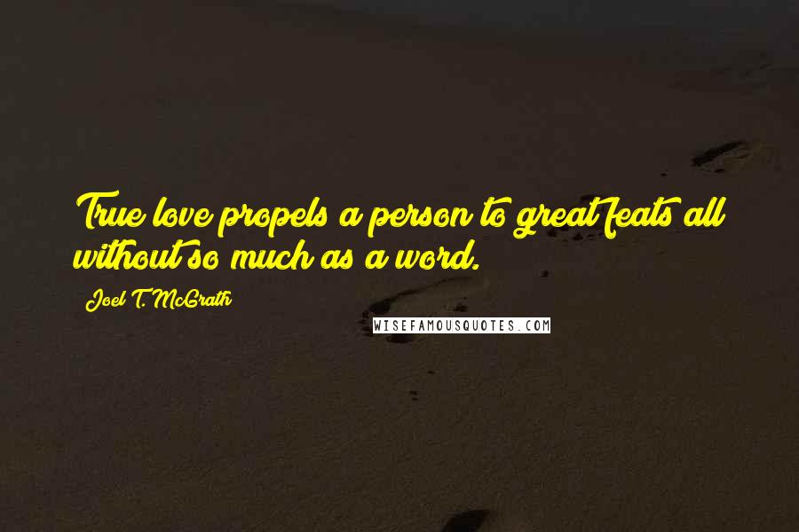 Joel T. McGrath Quotes: True love propels a person to great feats all without so much as a word.