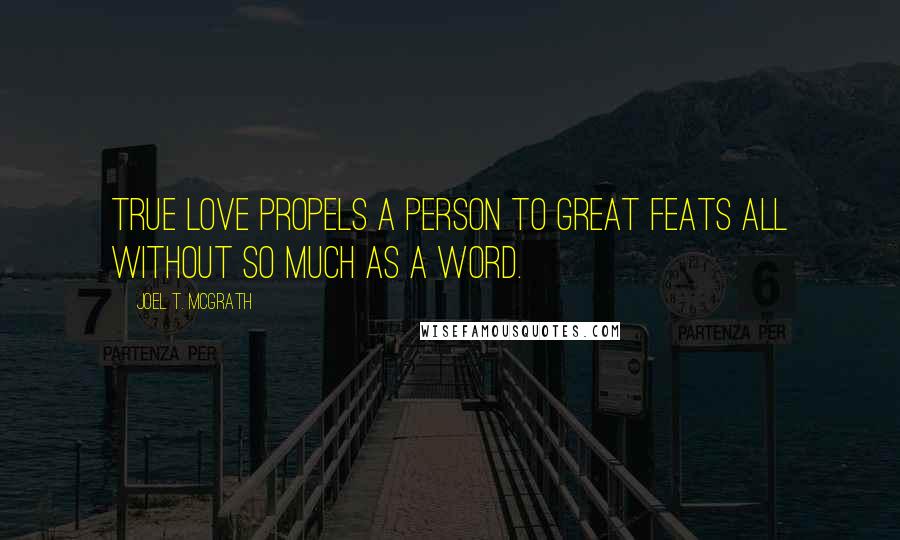 Joel T. McGrath Quotes: True love propels a person to great feats all without so much as a word.