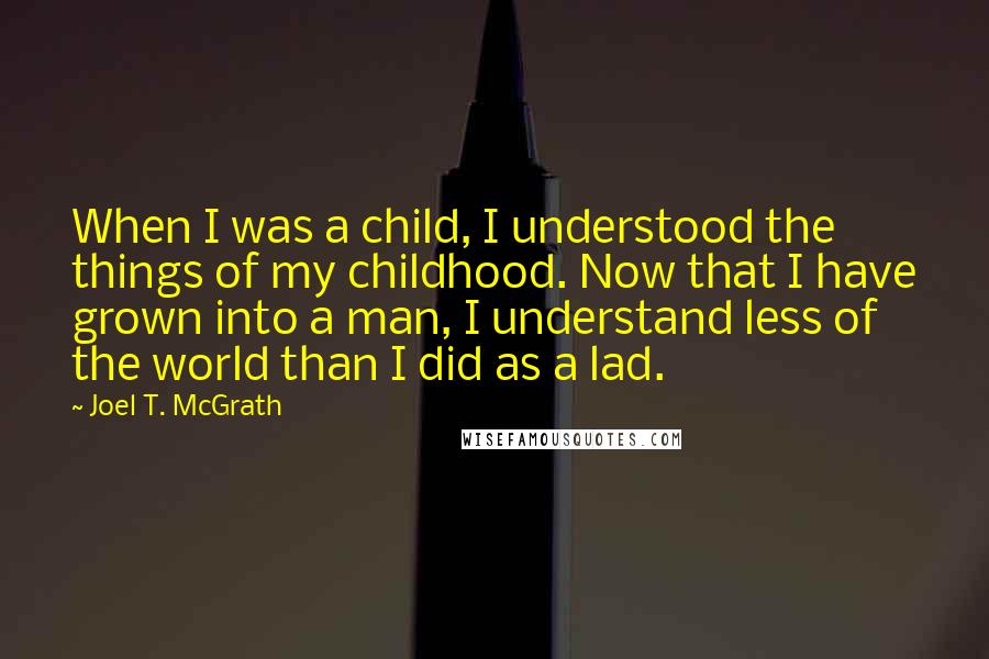 Joel T. McGrath Quotes: When I was a child, I understood the things of my childhood. Now that I have grown into a man, I understand less of the world than I did as a lad.