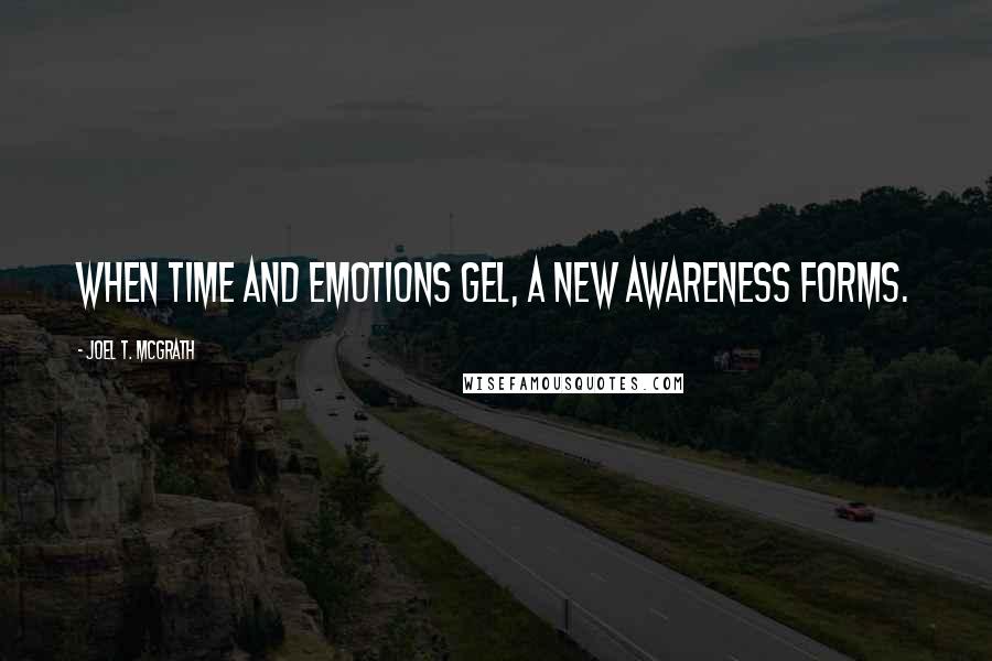 Joel T. McGrath Quotes: When time and emotions gel, a new awareness forms.