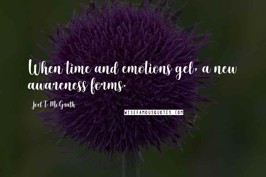 Joel T. McGrath Quotes: When time and emotions gel, a new awareness forms.