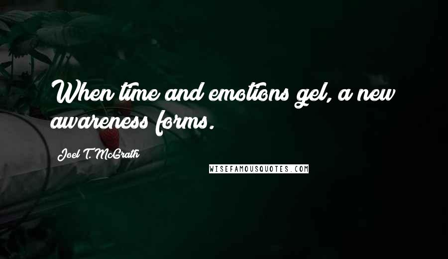Joel T. McGrath Quotes: When time and emotions gel, a new awareness forms.