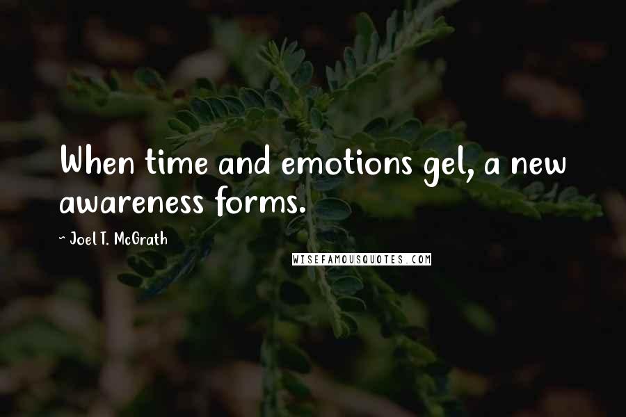 Joel T. McGrath Quotes: When time and emotions gel, a new awareness forms.