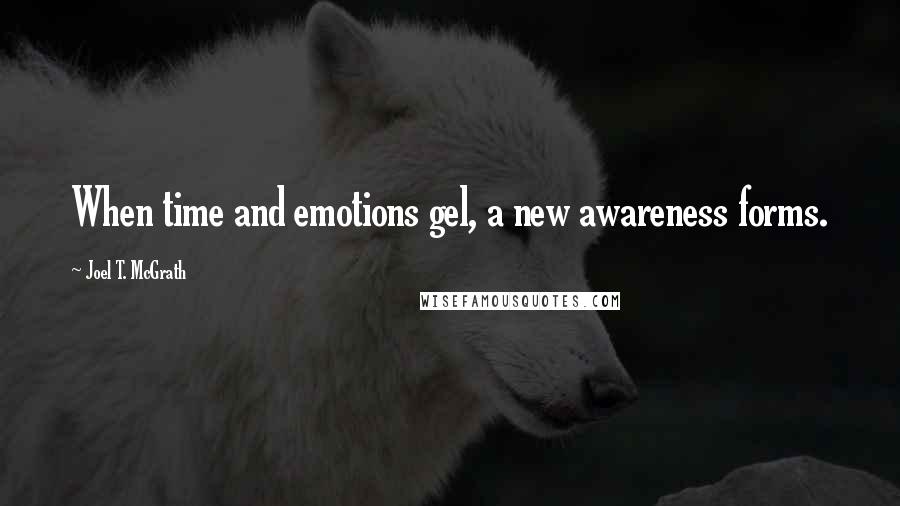 Joel T. McGrath Quotes: When time and emotions gel, a new awareness forms.