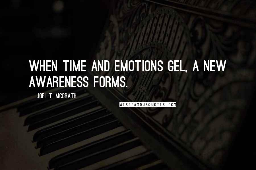 Joel T. McGrath Quotes: When time and emotions gel, a new awareness forms.