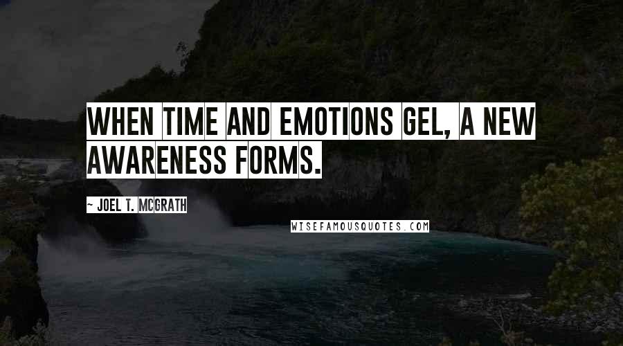 Joel T. McGrath Quotes: When time and emotions gel, a new awareness forms.