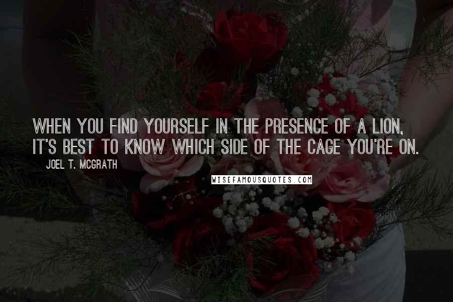 Joel T. McGrath Quotes: When you find yourself in the presence of a lion, it's best to know which side of the cage you're on.