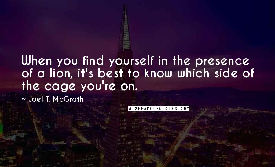 Joel T. McGrath Quotes: When you find yourself in the presence of a lion, it's best to know which side of the cage you're on.
