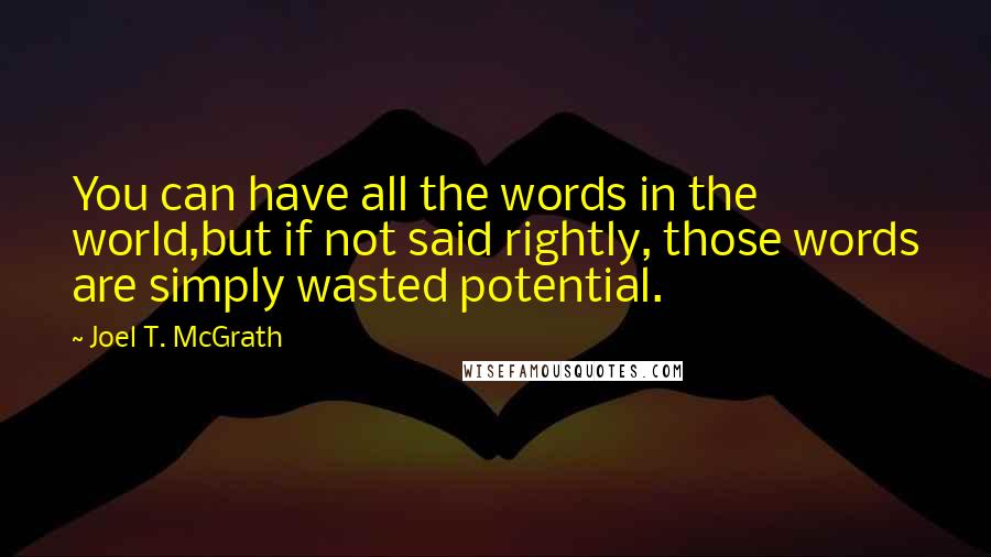 Joel T. McGrath Quotes: You can have all the words in the world,but if not said rightly, those words are simply wasted potential.