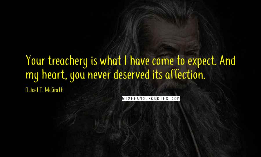 Joel T. McGrath Quotes: Your treachery is what I have come to expect. And my heart, you never deserved its affection.