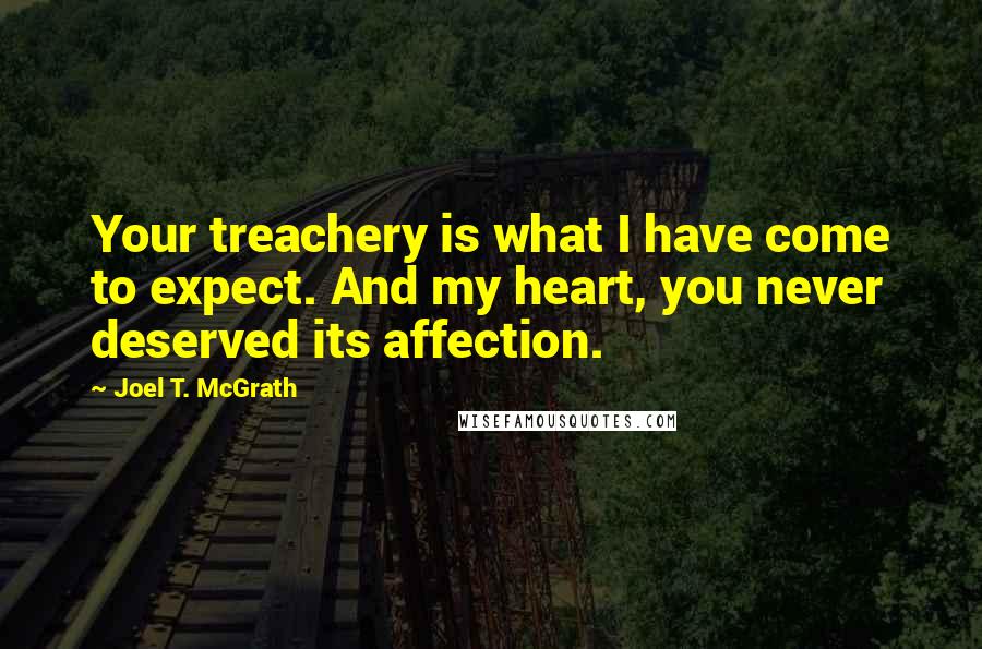 Joel T. McGrath Quotes: Your treachery is what I have come to expect. And my heart, you never deserved its affection.