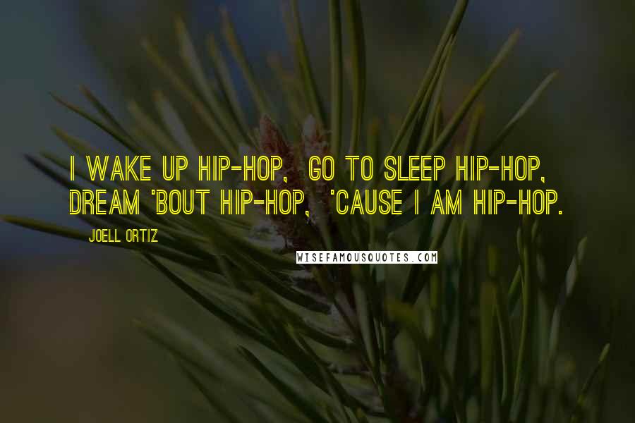 Joell Ortiz Quotes: I wake up hip-hop,  Go to sleep hip-hop,  Dream 'bout hip-hop,  'Cause I AM HIP-HOP.