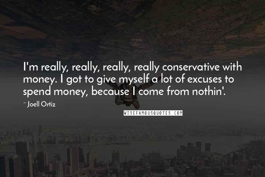 Joell Ortiz Quotes: I'm really, really, really, really conservative with money. I got to give myself a lot of excuses to spend money, because I come from nothin'.