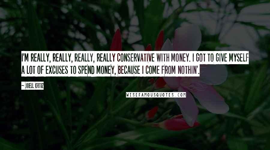 Joell Ortiz Quotes: I'm really, really, really, really conservative with money. I got to give myself a lot of excuses to spend money, because I come from nothin'.