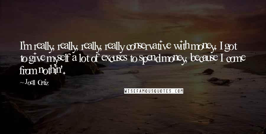 Joell Ortiz Quotes: I'm really, really, really, really conservative with money. I got to give myself a lot of excuses to spend money, because I come from nothin'.