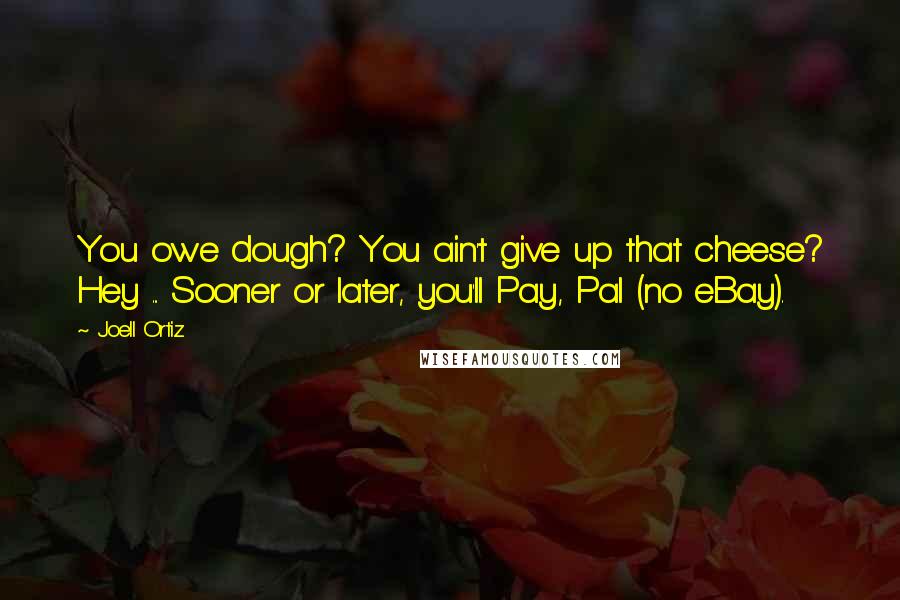 Joell Ortiz Quotes: You owe dough? You ain't give up that cheese? Hey ... Sooner or later, you'll Pay, Pal (no eBay).