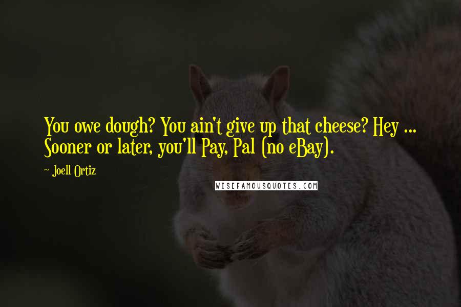 Joell Ortiz Quotes: You owe dough? You ain't give up that cheese? Hey ... Sooner or later, you'll Pay, Pal (no eBay).