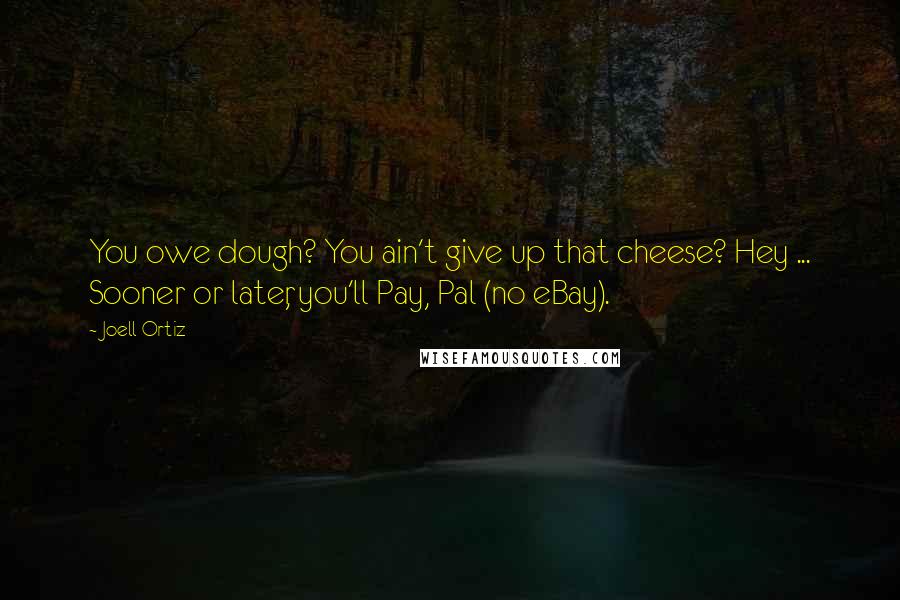 Joell Ortiz Quotes: You owe dough? You ain't give up that cheese? Hey ... Sooner or later, you'll Pay, Pal (no eBay).