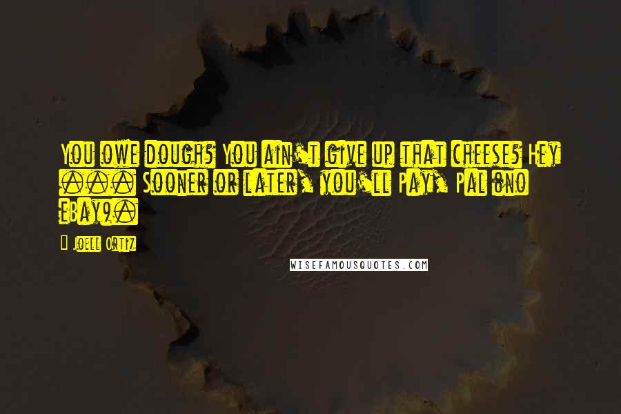 Joell Ortiz Quotes: You owe dough? You ain't give up that cheese? Hey ... Sooner or later, you'll Pay, Pal (no eBay).