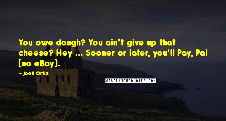 Joell Ortiz Quotes: You owe dough? You ain't give up that cheese? Hey ... Sooner or later, you'll Pay, Pal (no eBay).