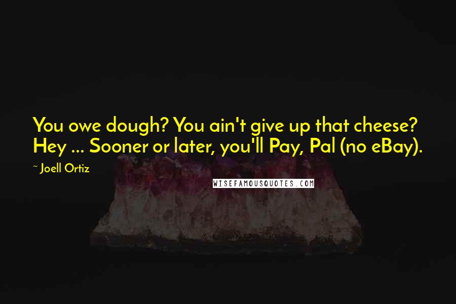 Joell Ortiz Quotes: You owe dough? You ain't give up that cheese? Hey ... Sooner or later, you'll Pay, Pal (no eBay).