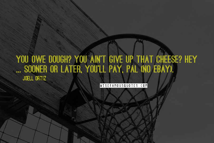 Joell Ortiz Quotes: You owe dough? You ain't give up that cheese? Hey ... Sooner or later, you'll Pay, Pal (no eBay).