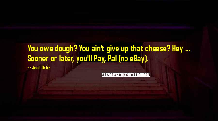 Joell Ortiz Quotes: You owe dough? You ain't give up that cheese? Hey ... Sooner or later, you'll Pay, Pal (no eBay).