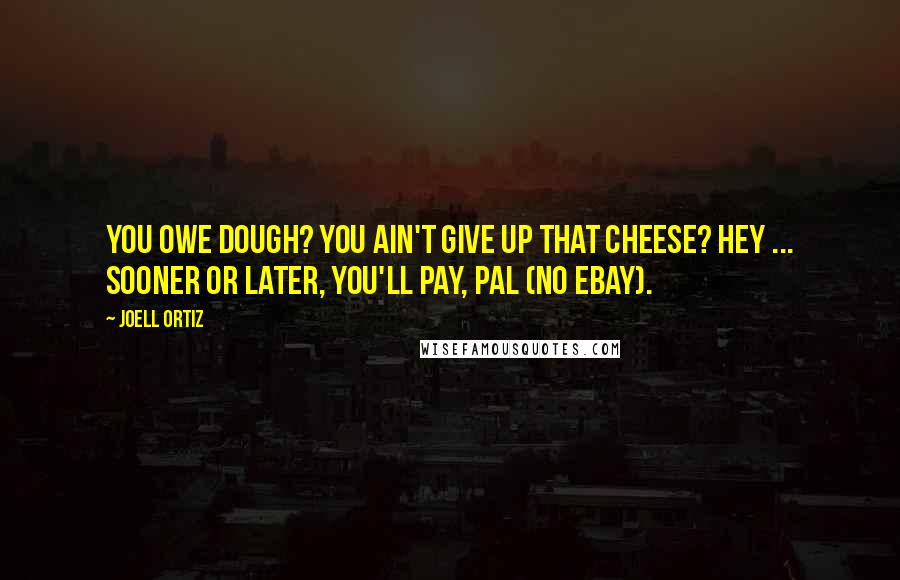 Joell Ortiz Quotes: You owe dough? You ain't give up that cheese? Hey ... Sooner or later, you'll Pay, Pal (no eBay).