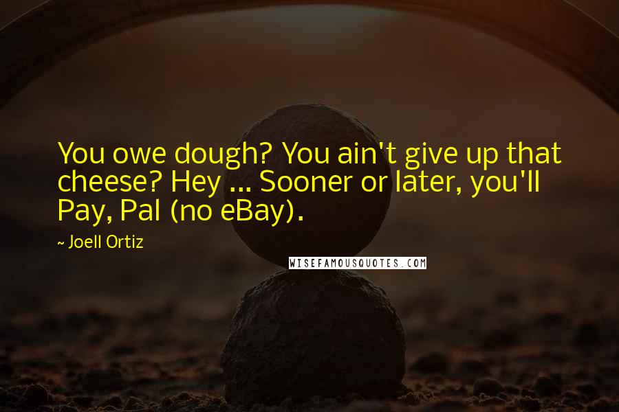 Joell Ortiz Quotes: You owe dough? You ain't give up that cheese? Hey ... Sooner or later, you'll Pay, Pal (no eBay).