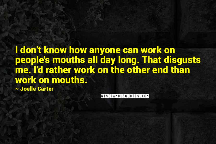 Joelle Carter Quotes: I don't know how anyone can work on people's mouths all day long. That disgusts me. I'd rather work on the other end than work on mouths.