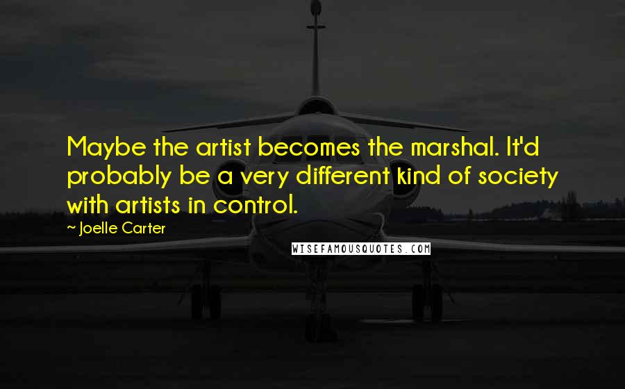 Joelle Carter Quotes: Maybe the artist becomes the marshal. It'd probably be a very different kind of society with artists in control.