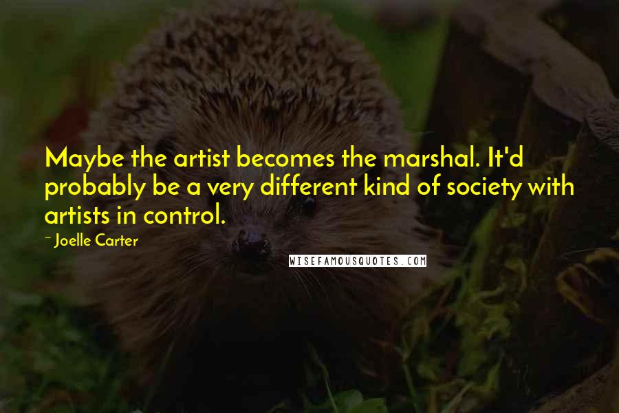 Joelle Carter Quotes: Maybe the artist becomes the marshal. It'd probably be a very different kind of society with artists in control.