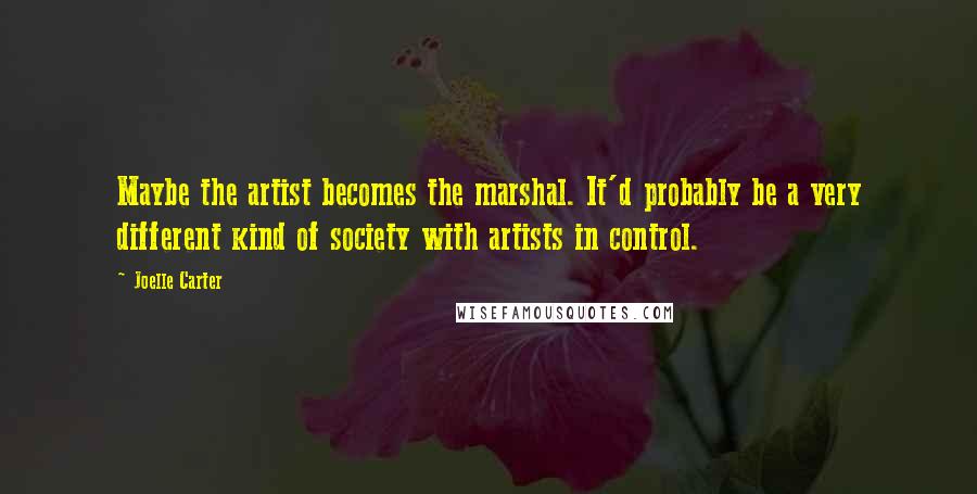 Joelle Carter Quotes: Maybe the artist becomes the marshal. It'd probably be a very different kind of society with artists in control.