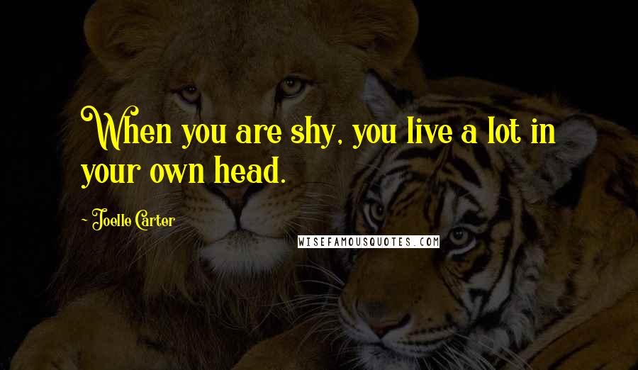 Joelle Carter Quotes: When you are shy, you live a lot in your own head.