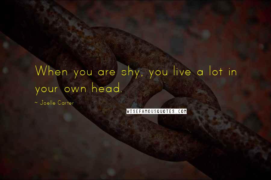 Joelle Carter Quotes: When you are shy, you live a lot in your own head.