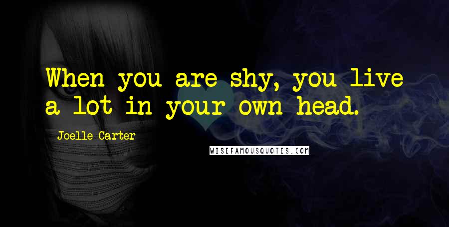 Joelle Carter Quotes: When you are shy, you live a lot in your own head.