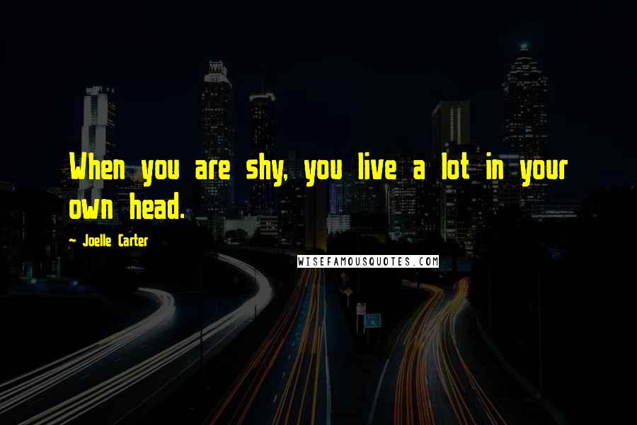 Joelle Carter Quotes: When you are shy, you live a lot in your own head.