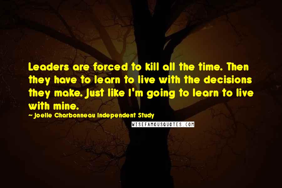 Joelle Charbonneau Independent Study Quotes: Leaders are forced to kill all the time. Then they have to learn to live with the decisions they make. Just like I'm going to learn to live with mine.