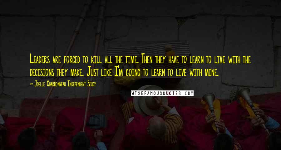 Joelle Charbonneau Independent Study Quotes: Leaders are forced to kill all the time. Then they have to learn to live with the decisions they make. Just like I'm going to learn to live with mine.