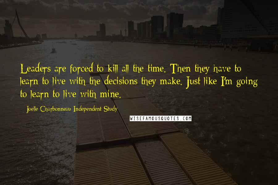 Joelle Charbonneau Independent Study Quotes: Leaders are forced to kill all the time. Then they have to learn to live with the decisions they make. Just like I'm going to learn to live with mine.