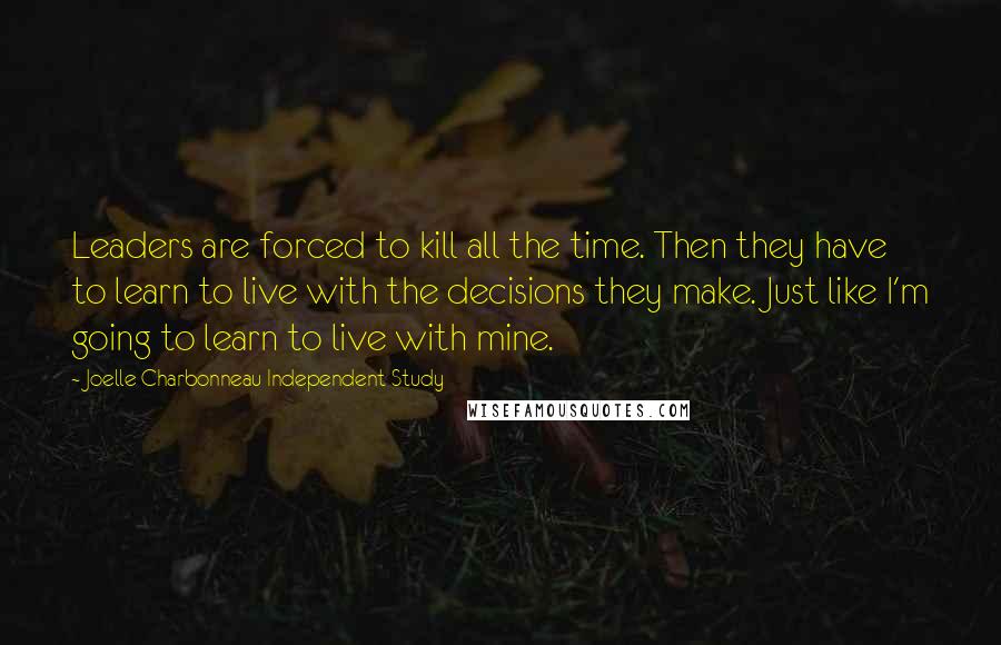 Joelle Charbonneau Independent Study Quotes: Leaders are forced to kill all the time. Then they have to learn to live with the decisions they make. Just like I'm going to learn to live with mine.