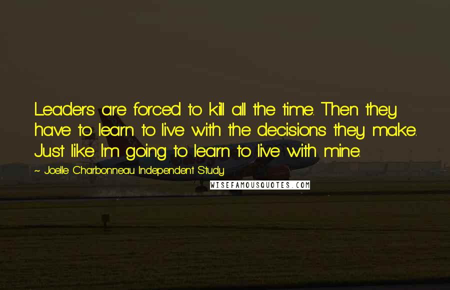 Joelle Charbonneau Independent Study Quotes: Leaders are forced to kill all the time. Then they have to learn to live with the decisions they make. Just like I'm going to learn to live with mine.