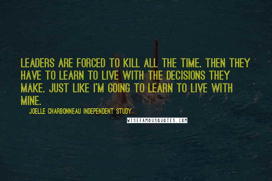 Joelle Charbonneau Independent Study Quotes: Leaders are forced to kill all the time. Then they have to learn to live with the decisions they make. Just like I'm going to learn to live with mine.