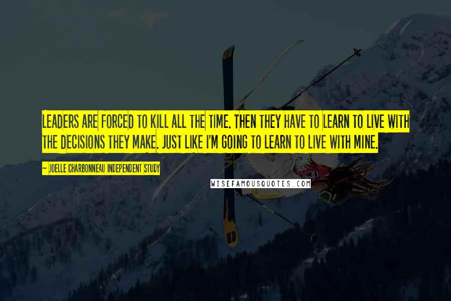 Joelle Charbonneau Independent Study Quotes: Leaders are forced to kill all the time. Then they have to learn to live with the decisions they make. Just like I'm going to learn to live with mine.