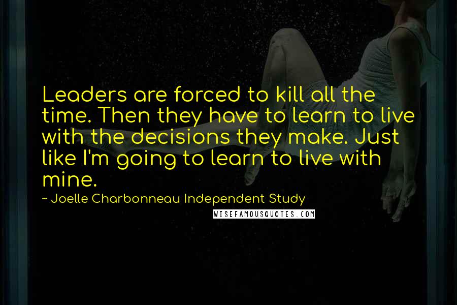 Joelle Charbonneau Independent Study Quotes: Leaders are forced to kill all the time. Then they have to learn to live with the decisions they make. Just like I'm going to learn to live with mine.
